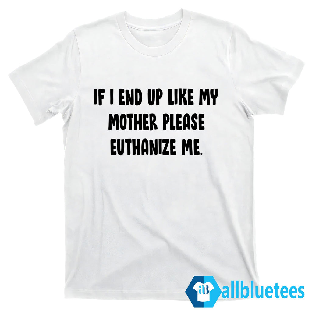 If I End Up Like My Mother Please Euthanize Me Shirt