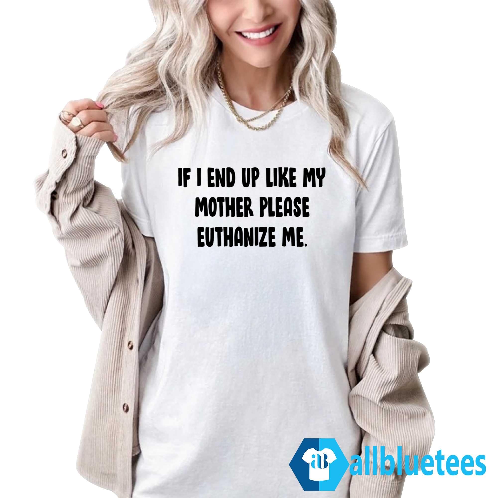 If I End Up Like My Mother Please Euthanize Me Shirt