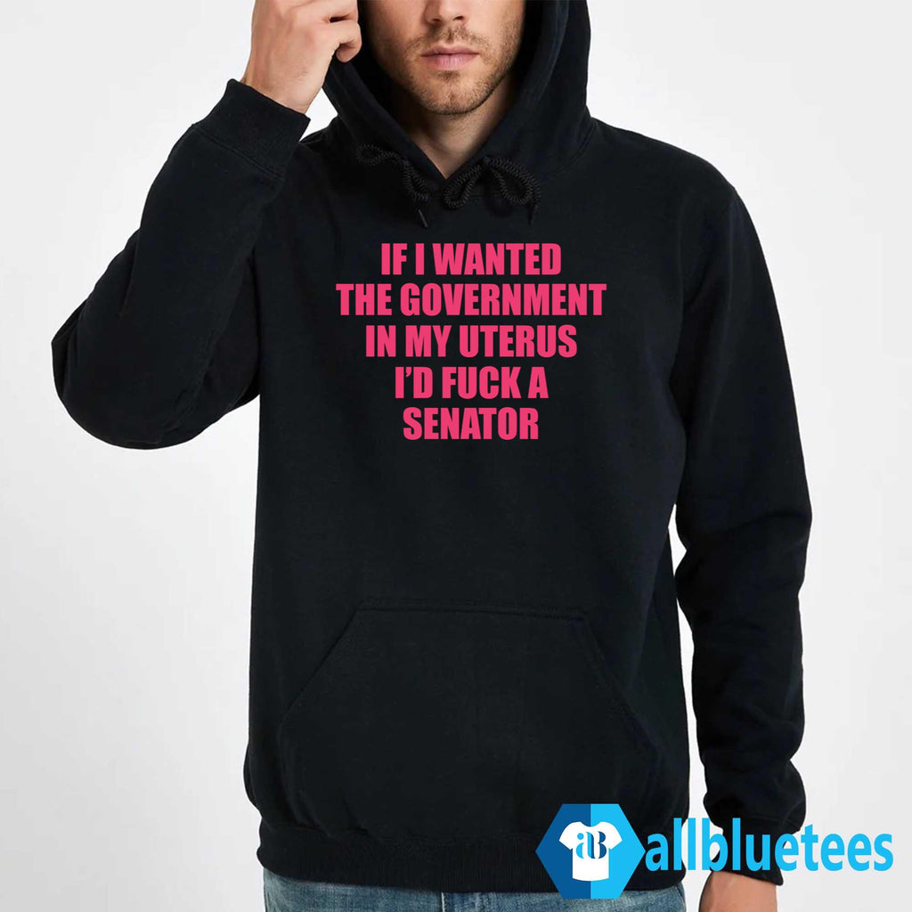 If I Wanted The Government In My Uterus I’d Fuck A Senator Shirt