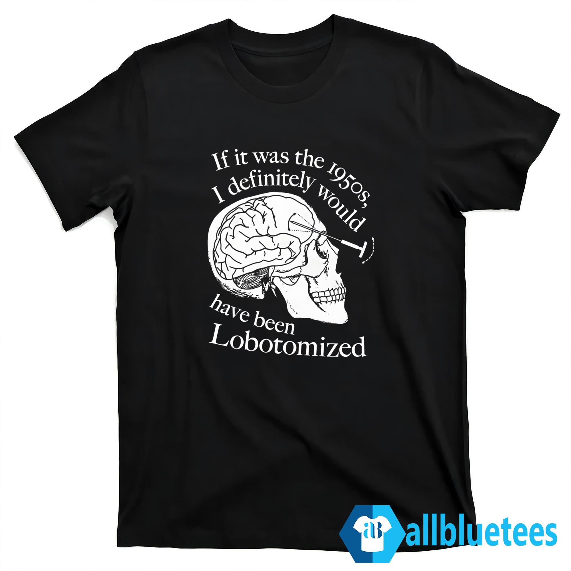 If It Was The 1950s I Definitely Would Have Been Lobotomized Shirt