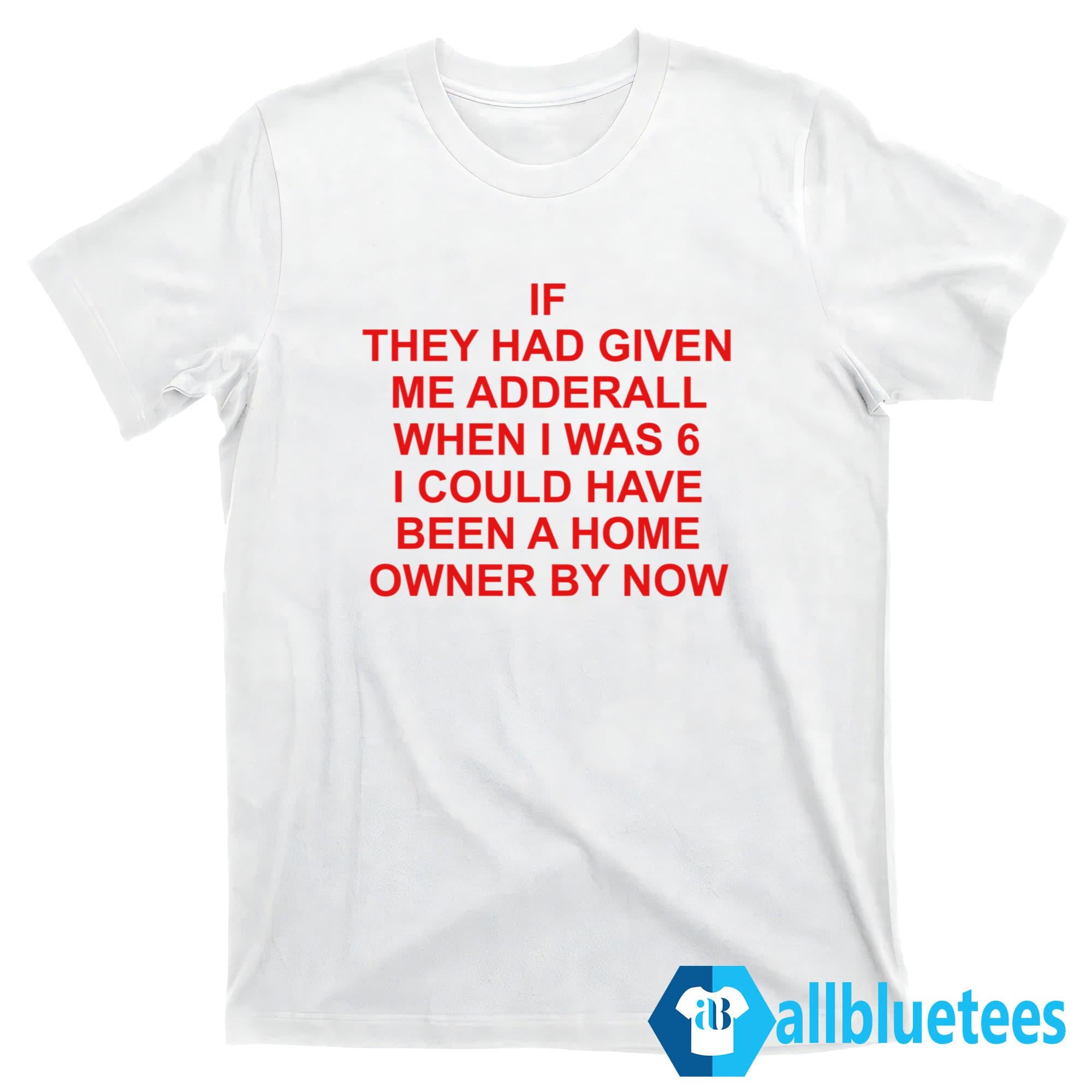 If They Had Given Me Adderall When I Was 6 Shirt