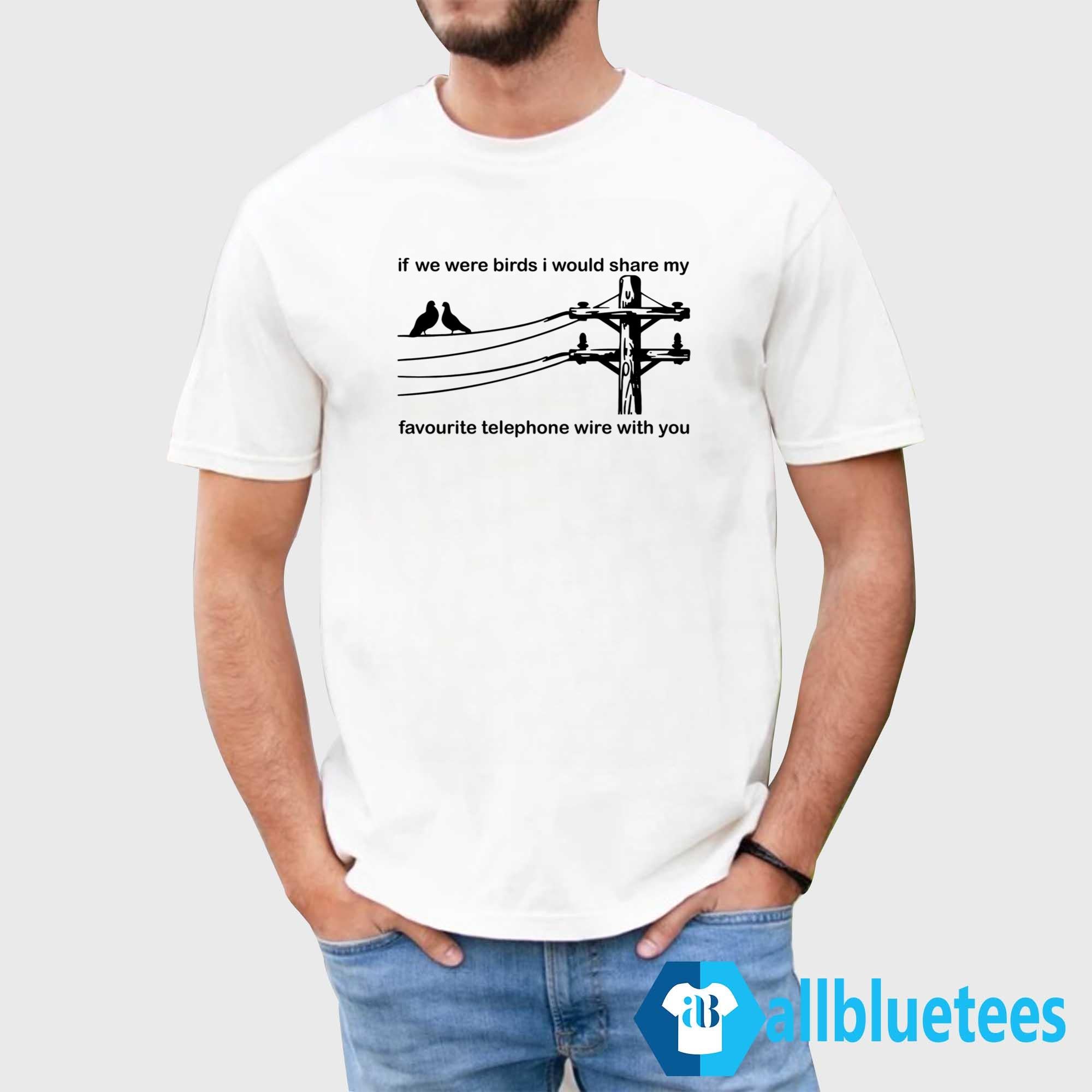 If We Were Birds I Would Share My Favourite Telephone Wire With You Shirt