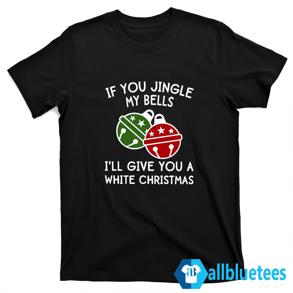 If You Jingle My Bells I’ll Give You A White Christmas Shirt