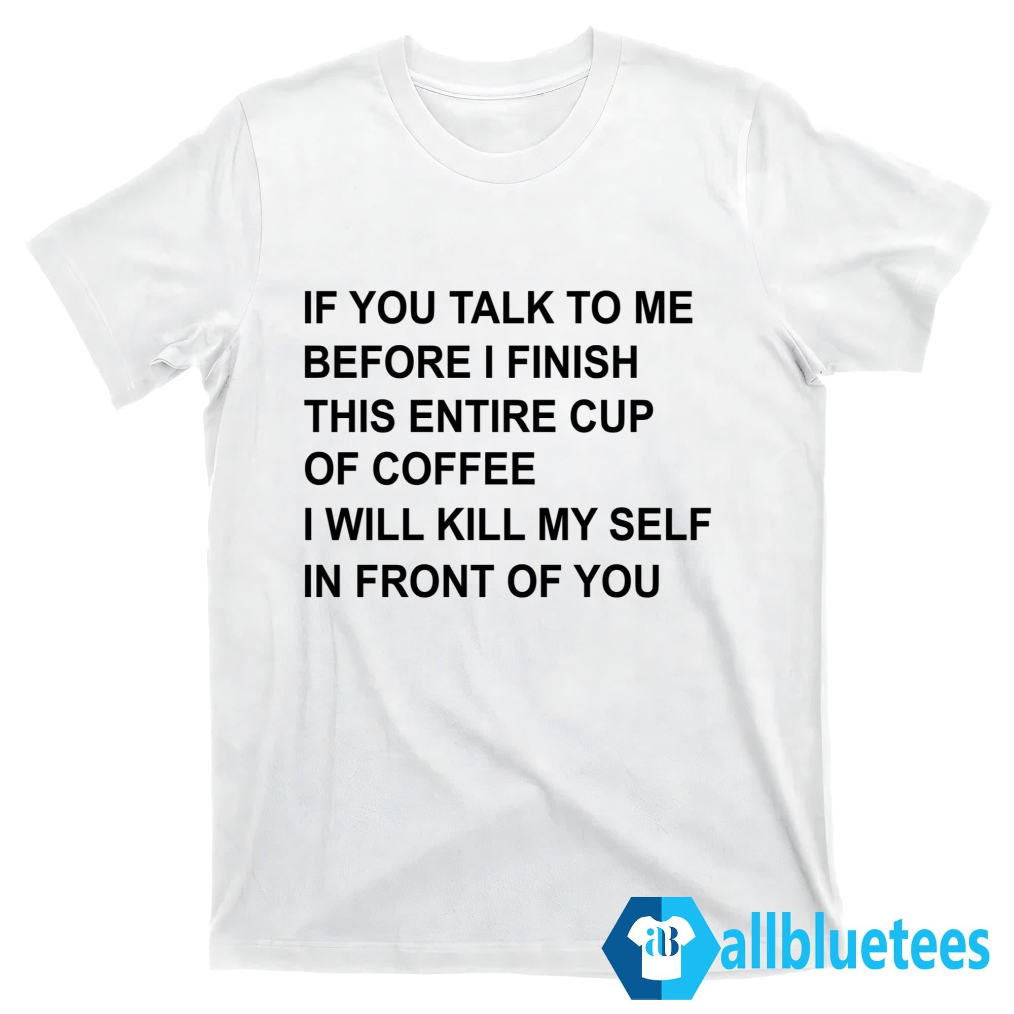 If You Talk To Me Before I Finish This Entire Cup Of Coffee Shirt
