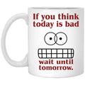 If You Think Today Is Bad Wait Until Tomorrow Mug
