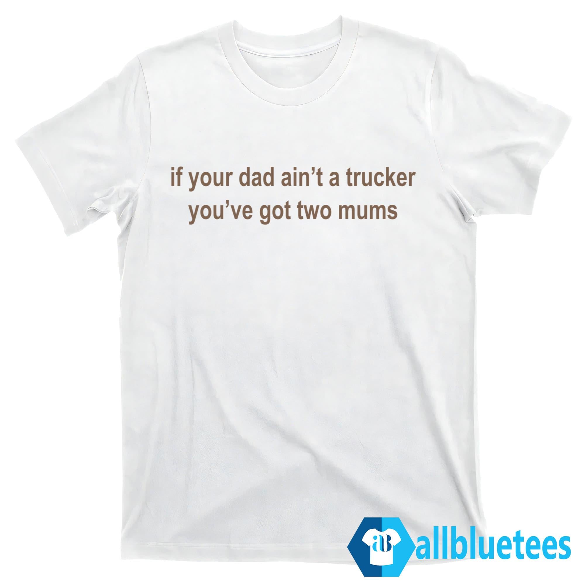 If Your Dad Ain’t A Trucker You’ve Got Two Mums Shirt