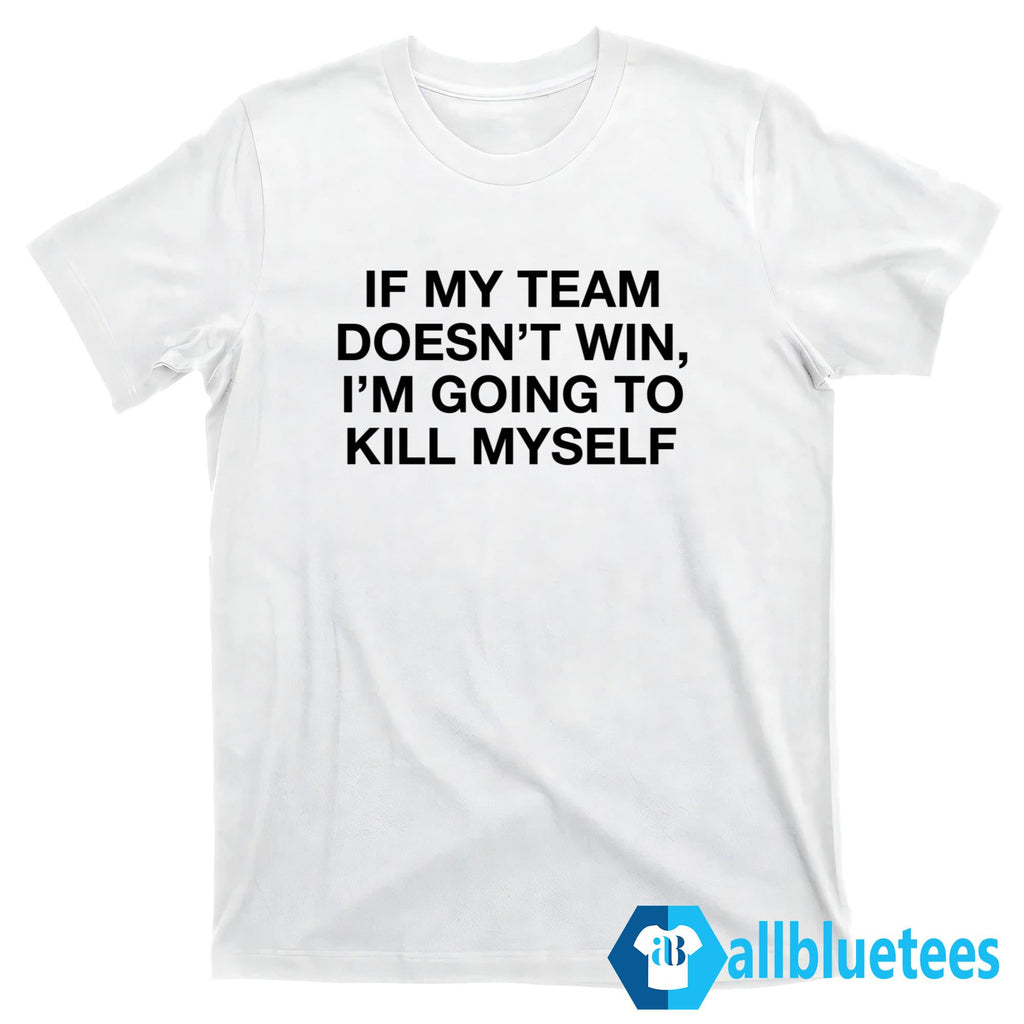 If My Team Doesn’t Win I’m Going To Kill Myself T-Shirt
