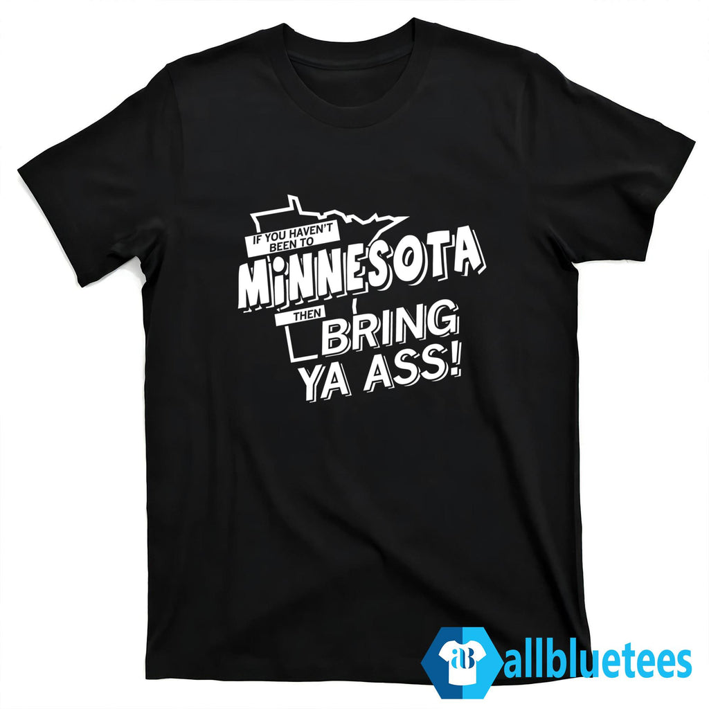 If You Haven’t Been To Minnesota Then Bring Ya Ass Shirt