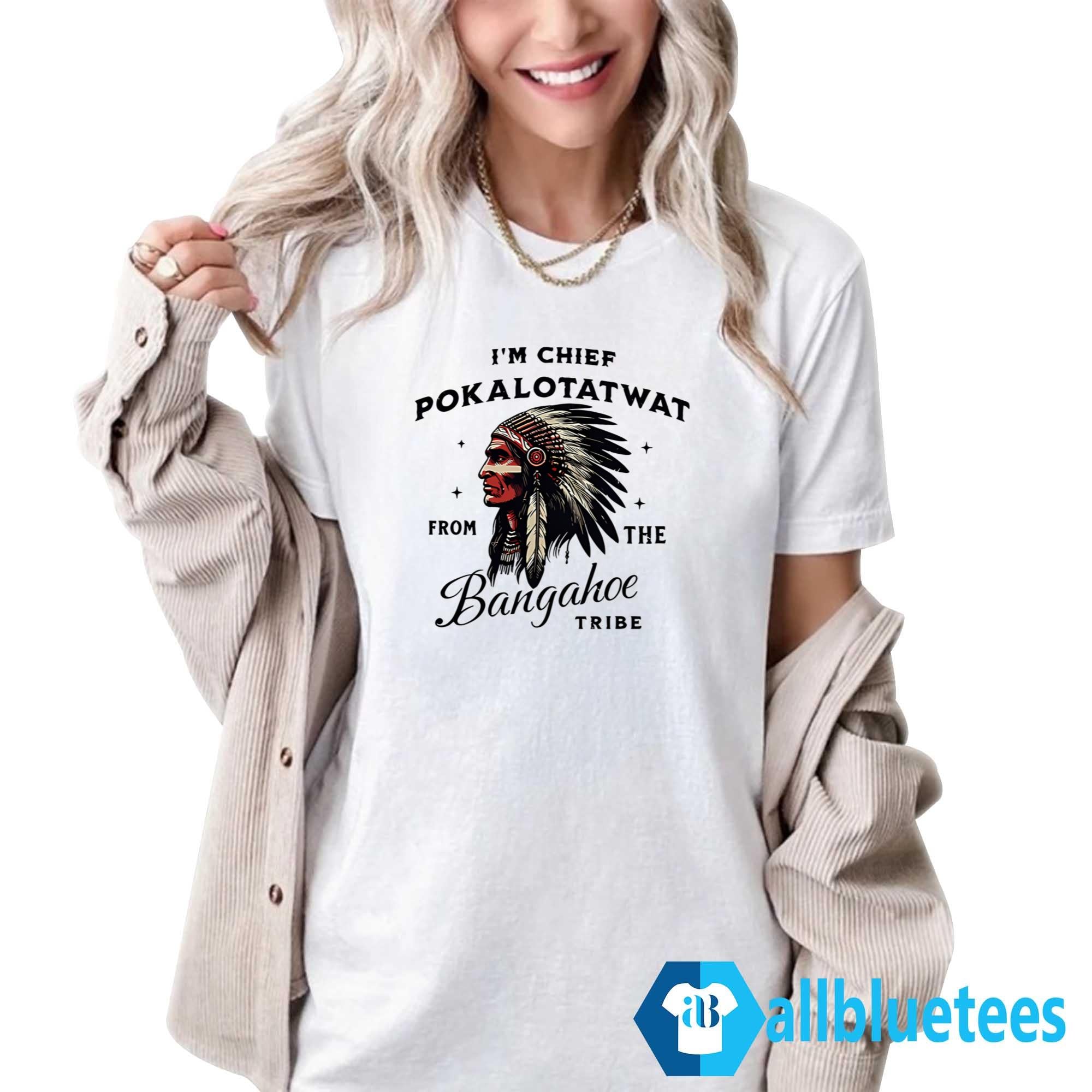 I’m Chief Pokalotatwat From The Bangahoe Tribe Shirt