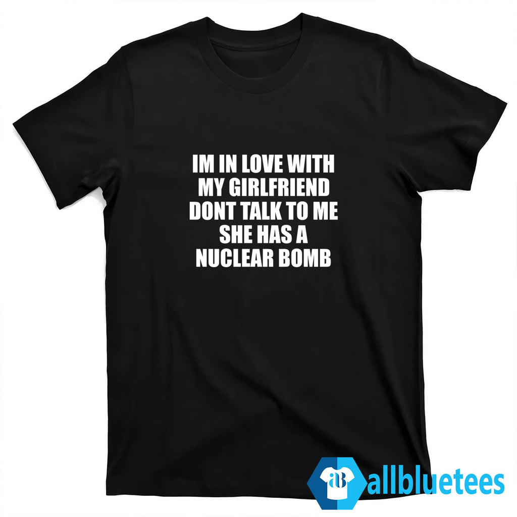 Im In Love With My Girlfriend Dont Talk To Me She Has A Nuclear B-mb Shirt
