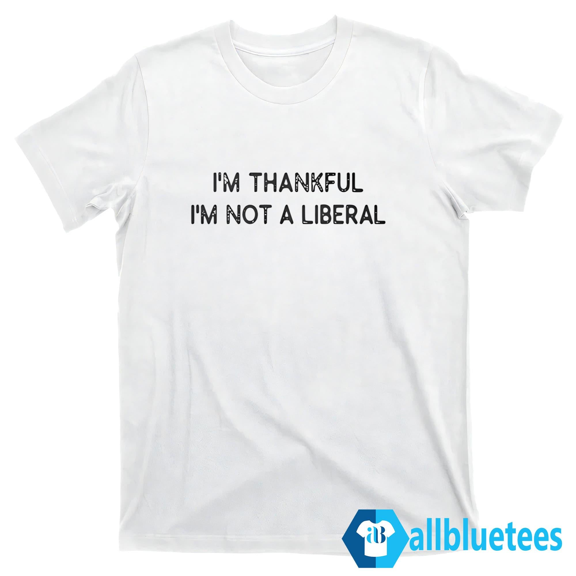 I’m Thankful I’m Not A Liberal Shirt