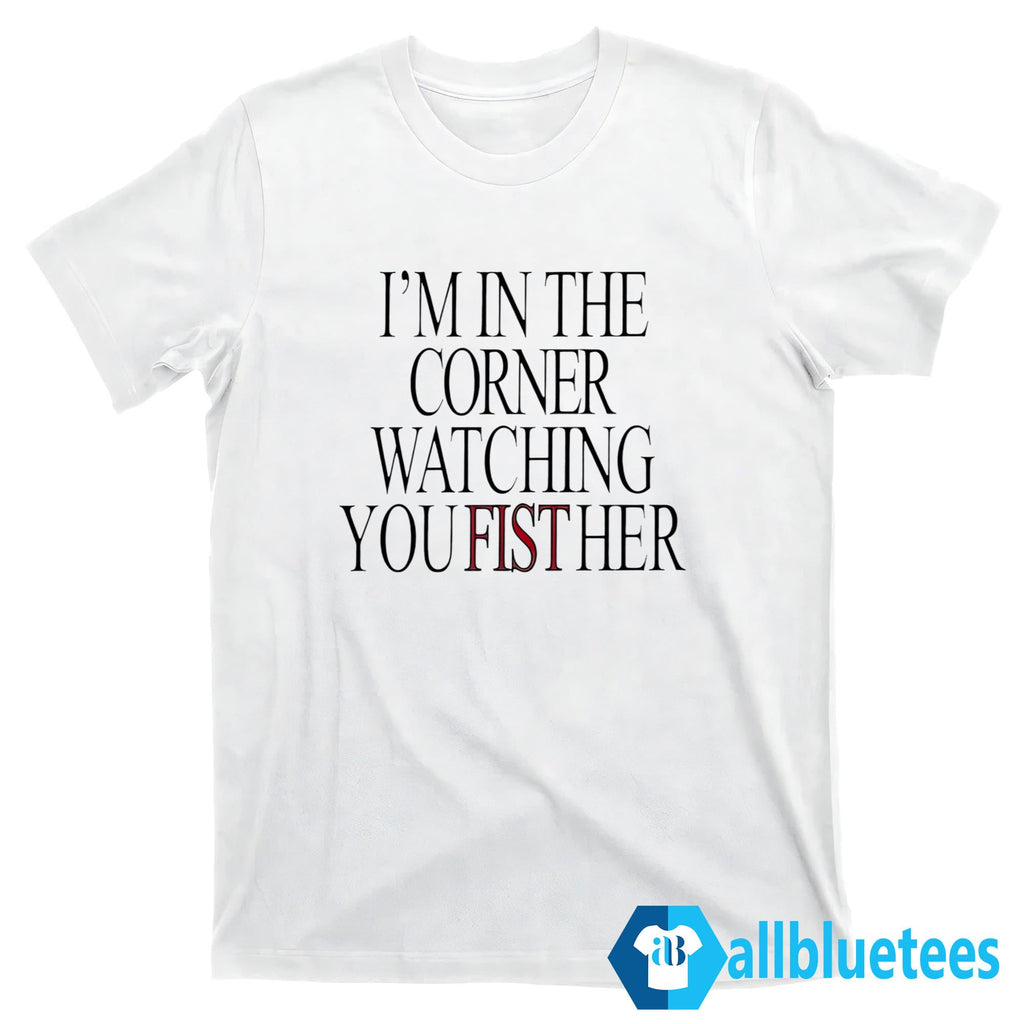 I’m In The Corner Watching You Fist Her Shirt