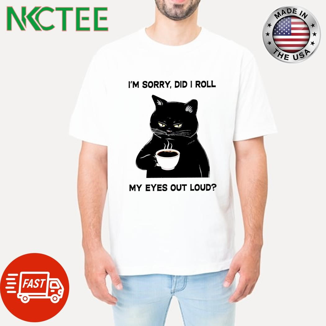 I’m sorry did I roll my eyes out loud cat coffee cup shirt