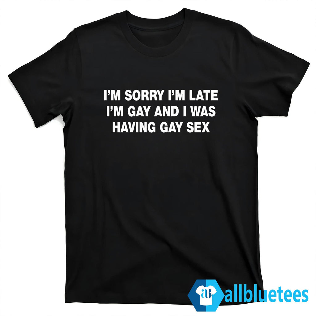 I’m Sorry I’m Late I’m Gay And I Was Having Sex Shirt