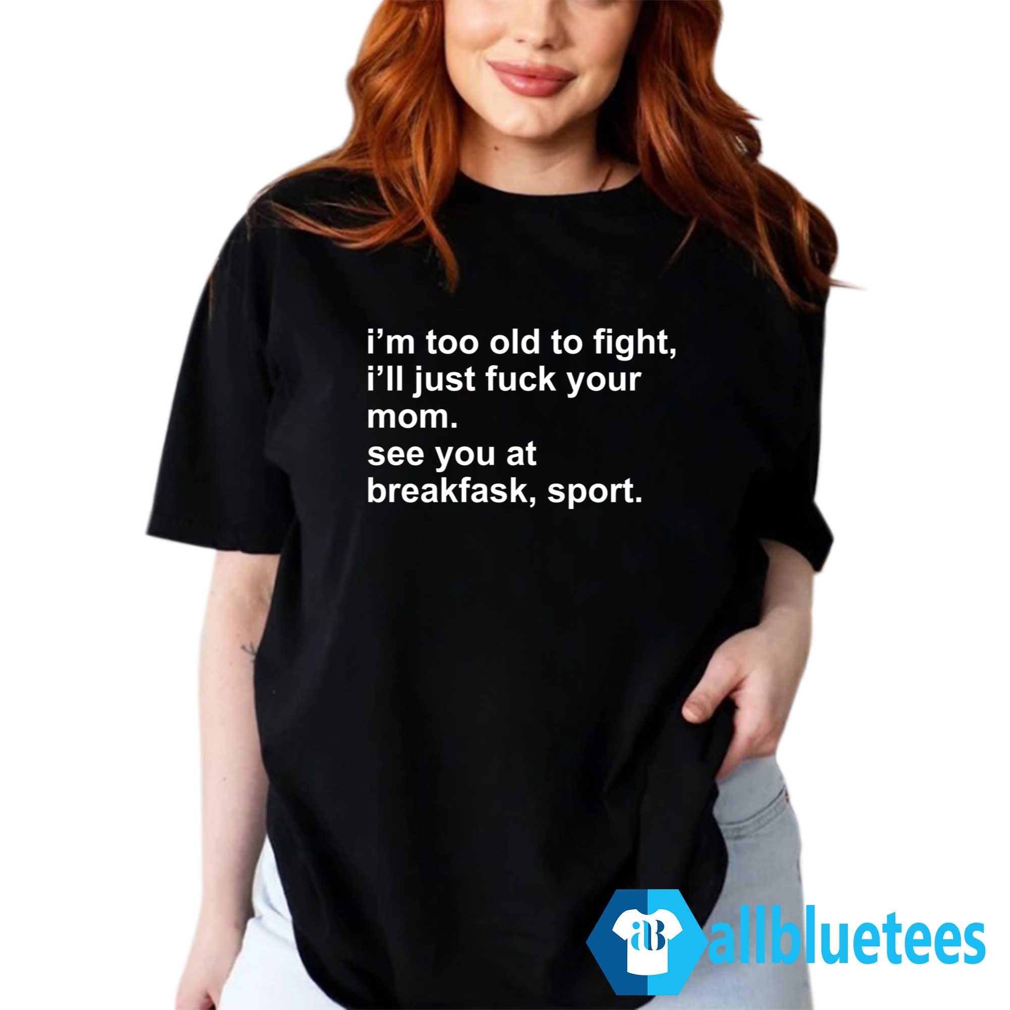 I’m Too Old To Fight I’ll Just Fuck Your Mom See You At Breakfask Sport Shirt