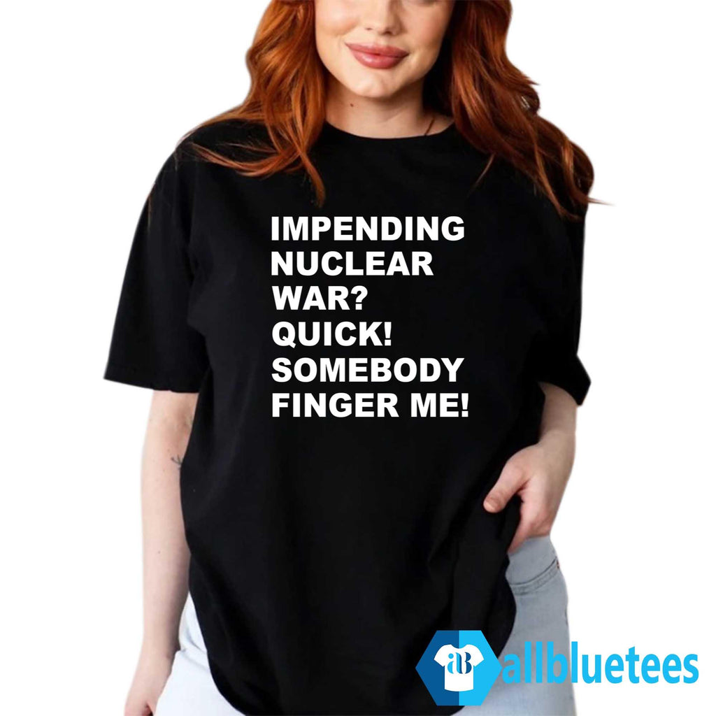 Impending Nuclear War Quick Somebody Finger Me T-Shirt