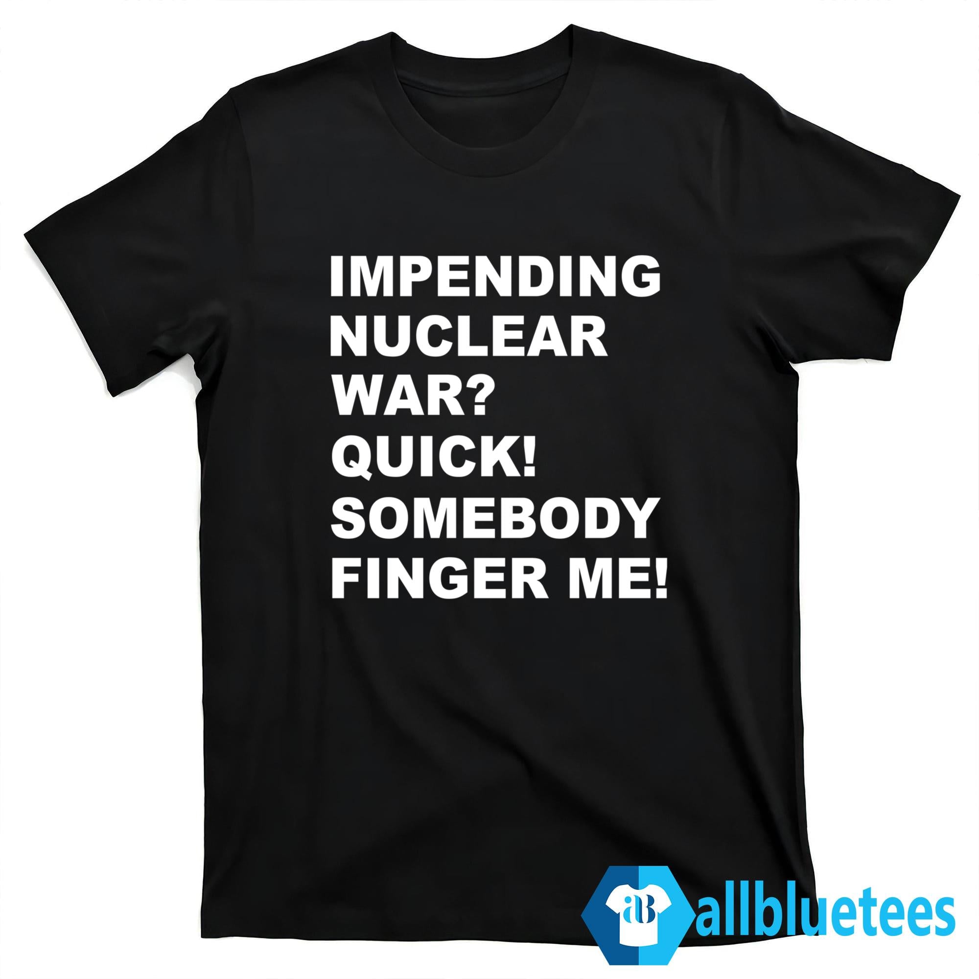 Impending Nuclear War Quick Somebody Finger Me T-Shirt