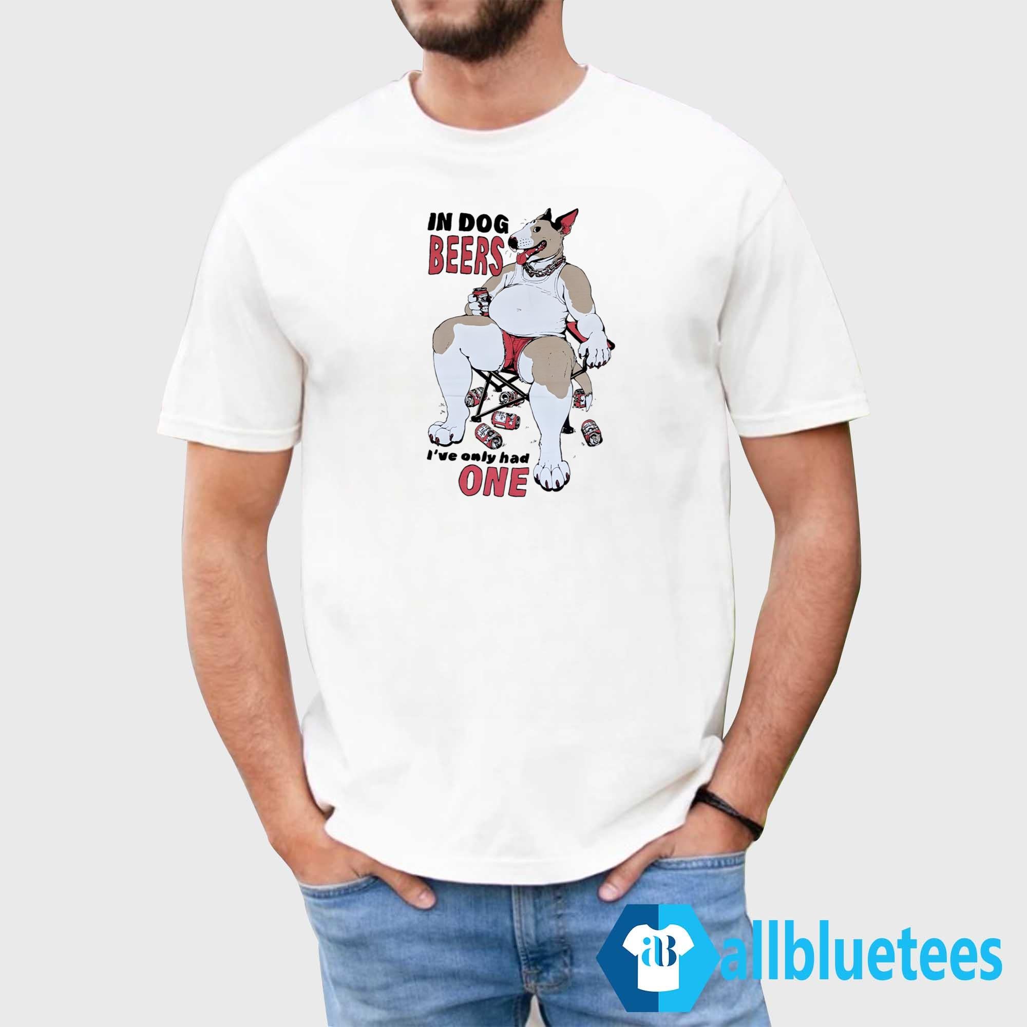 In Dog Beers I’ve Only Had One T-Shirt