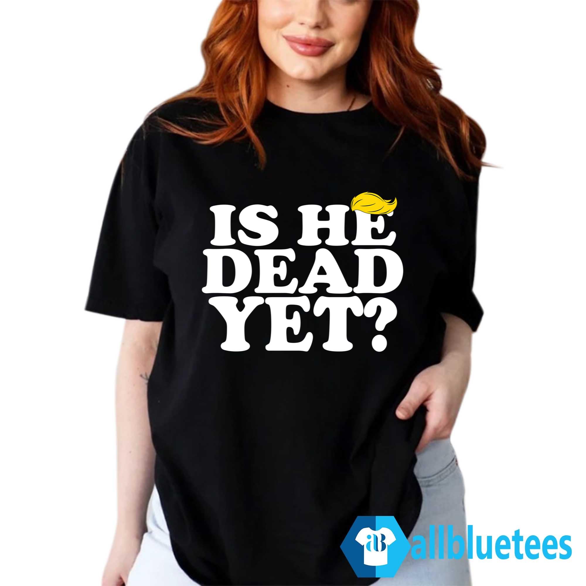 Is He Dead Yet T-Shirt