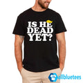 Is He Dead Yet T-Shirt