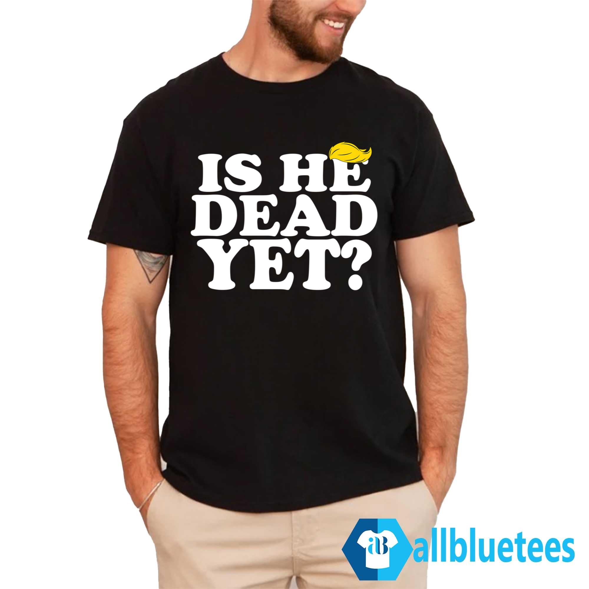 Is He Dead Yet T-Shirt