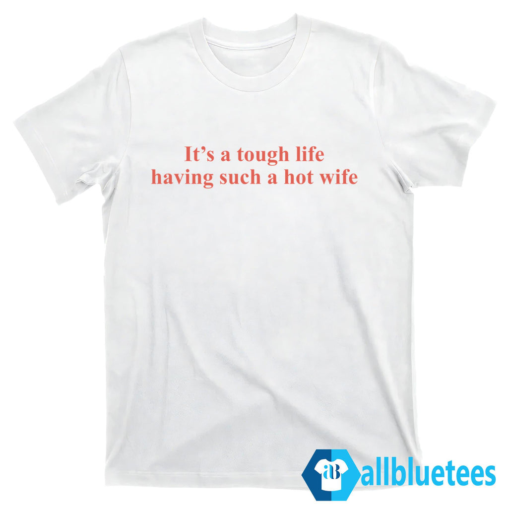It’s A Tough Life Having Such A Hot Wife Shirt