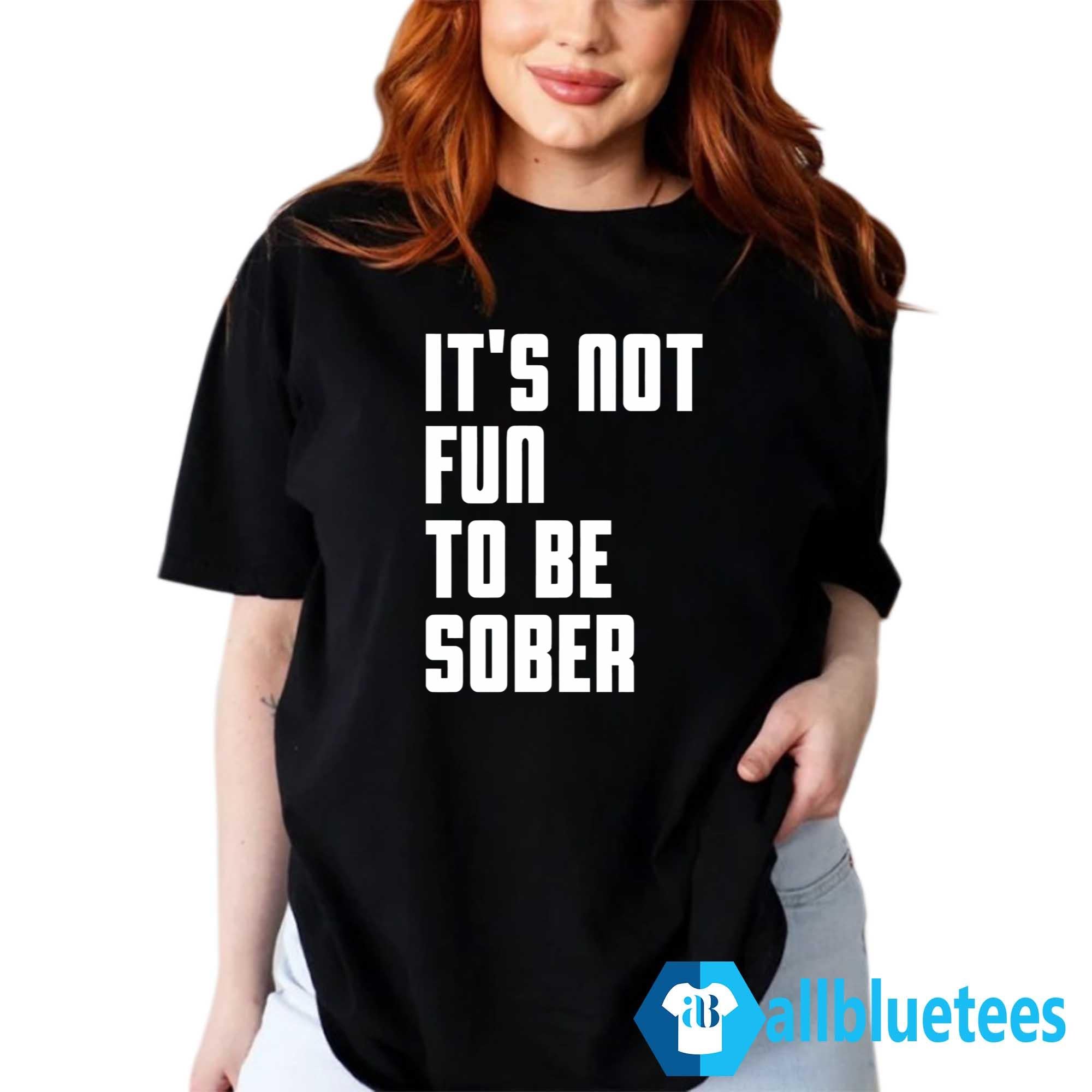 It’s Not Fun To Be Sober Shirt