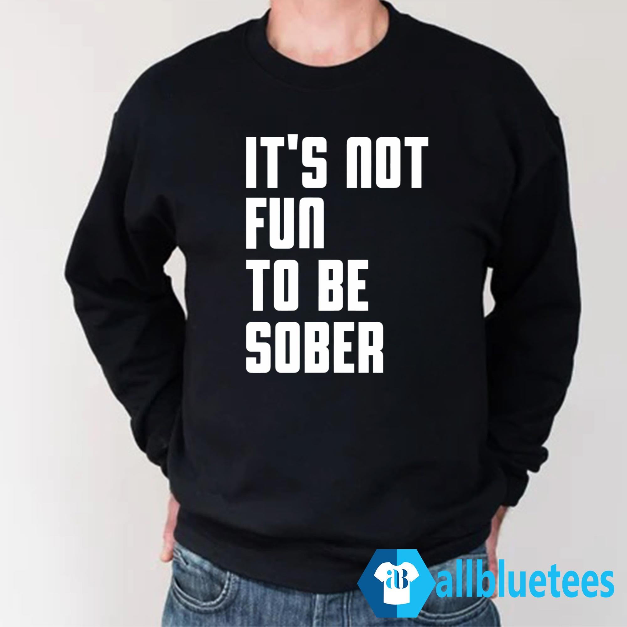 It’s Not Fun To Be Sober Shirt