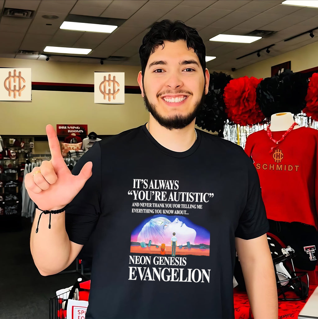 It’s always you’re autistic and never thank you for telling me everything you know about the anime shirt
