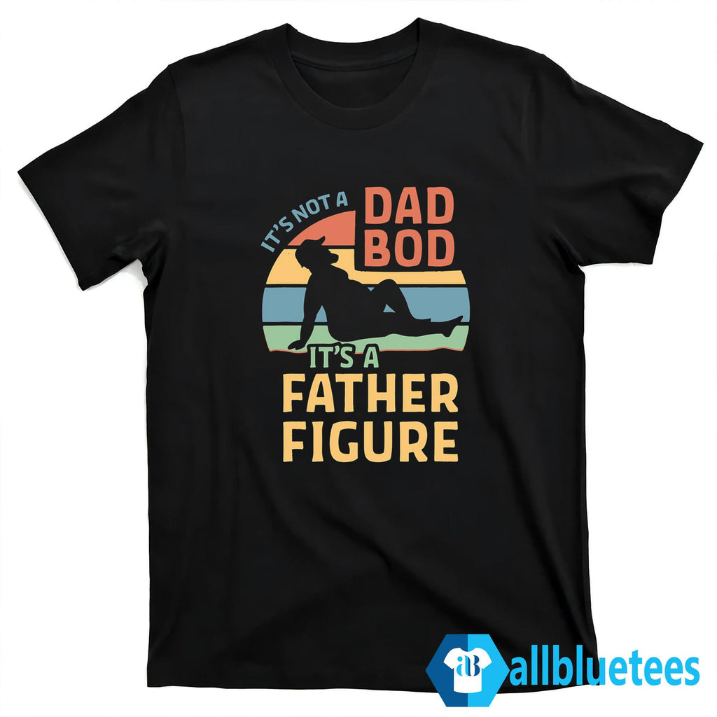 It’s Not A Dad Bod It’s A Father Figure Shirt