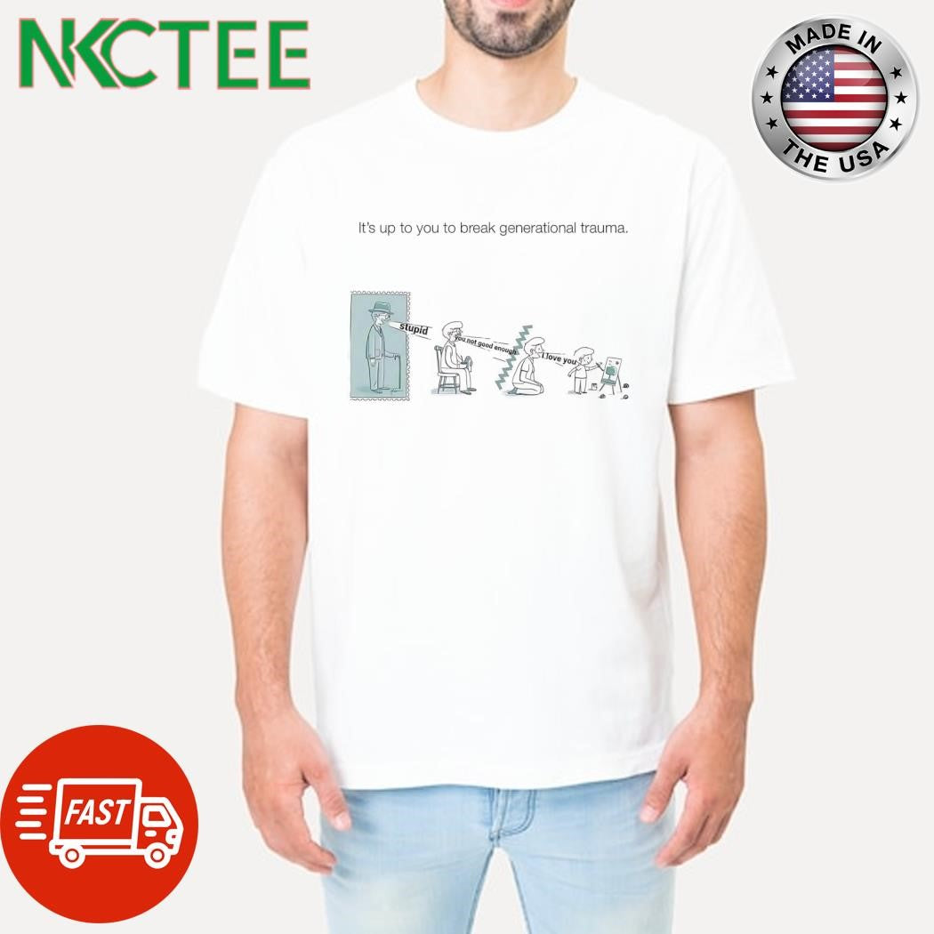 It’s up to you to break generational trauma Stupid You not good enough I love you shirt