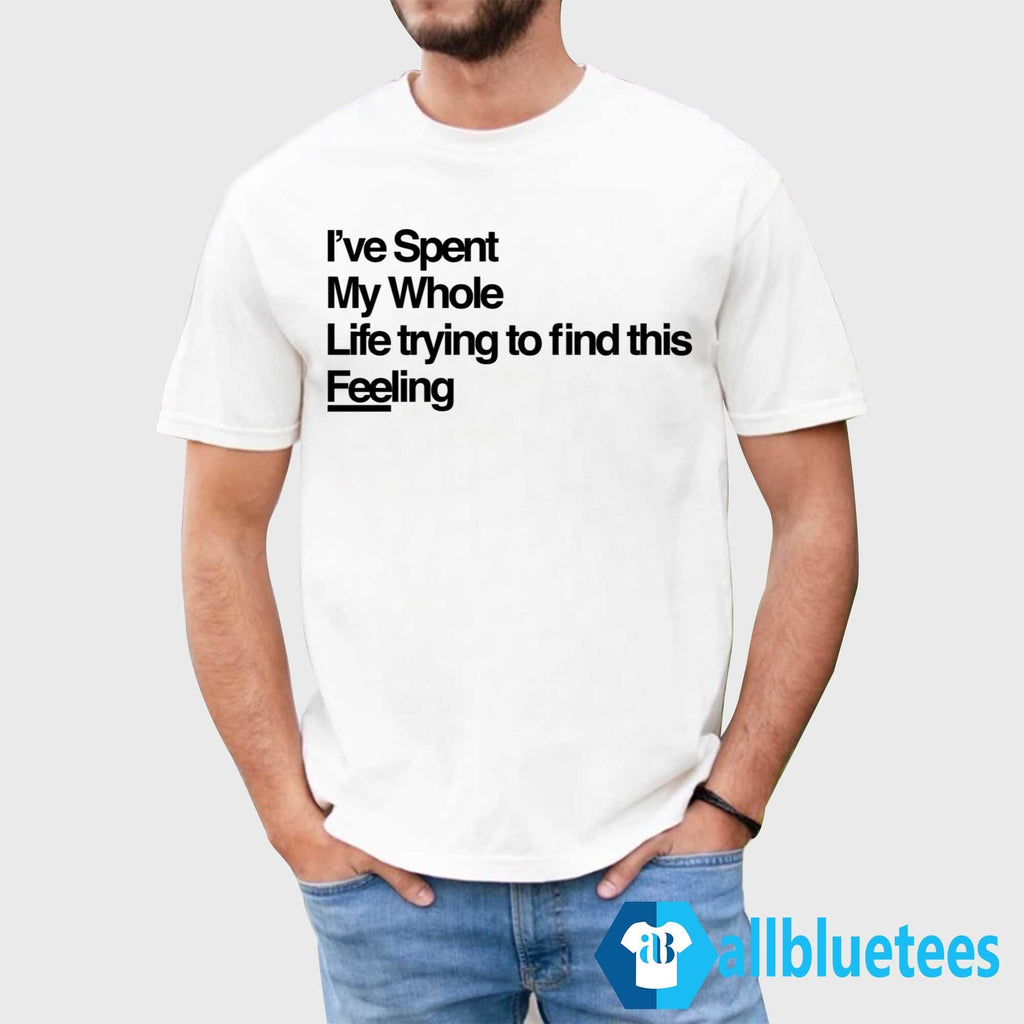 I’ve Spent My Whole Life Trying To Find This Feeling Shirt
