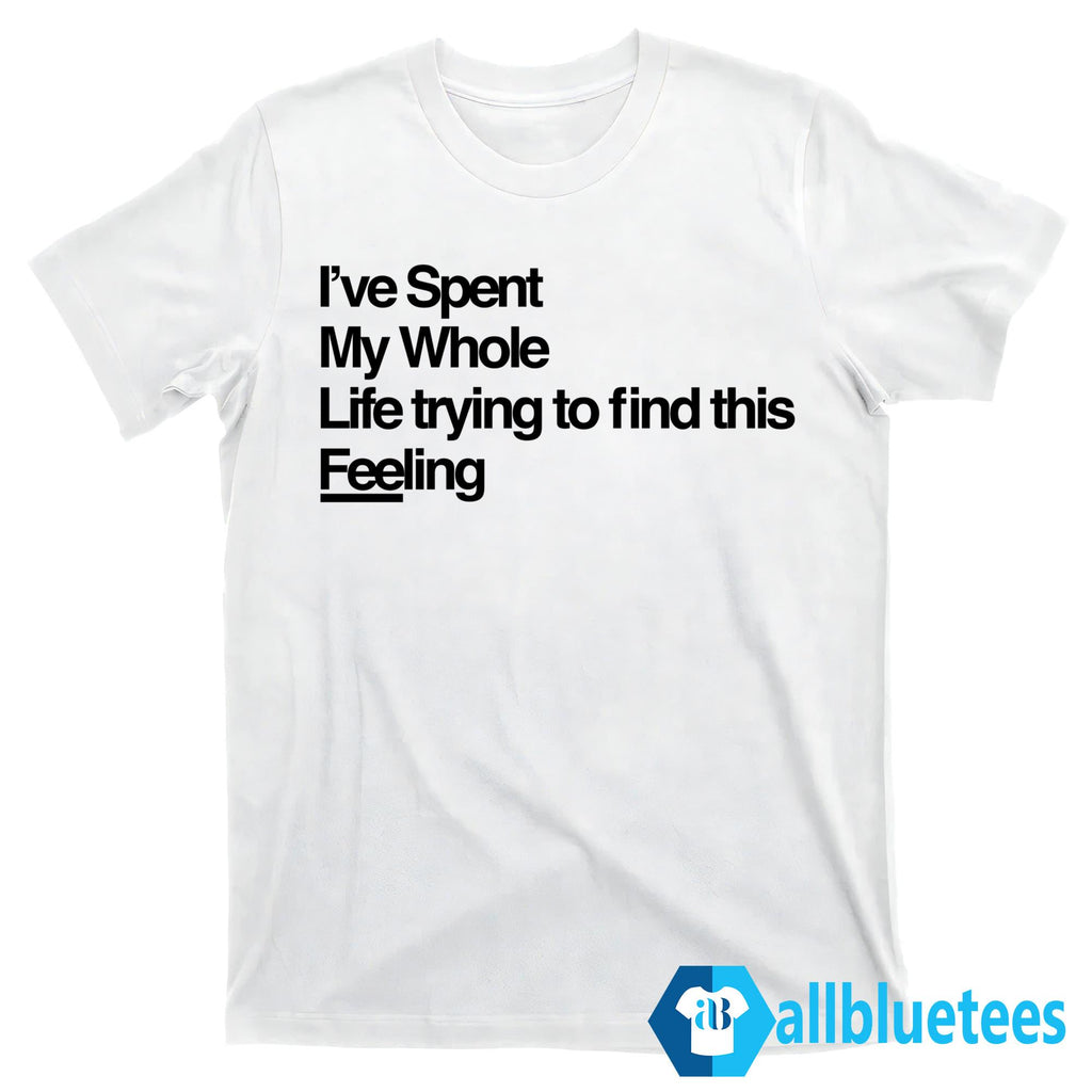 I’ve Spent My Whole Life Trying To Find This Feeling Shirt