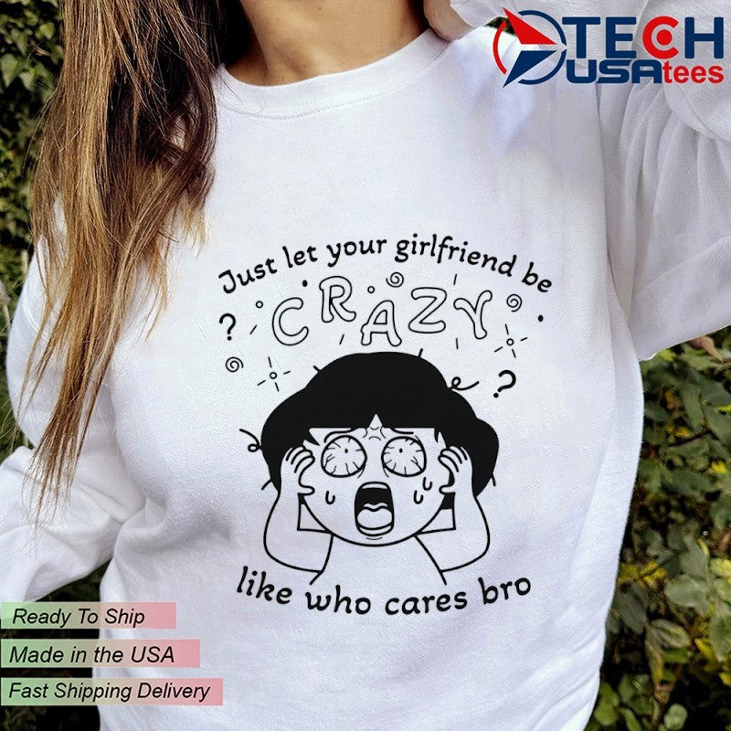Just let your girlfriend be crazy like who cares bro shirt