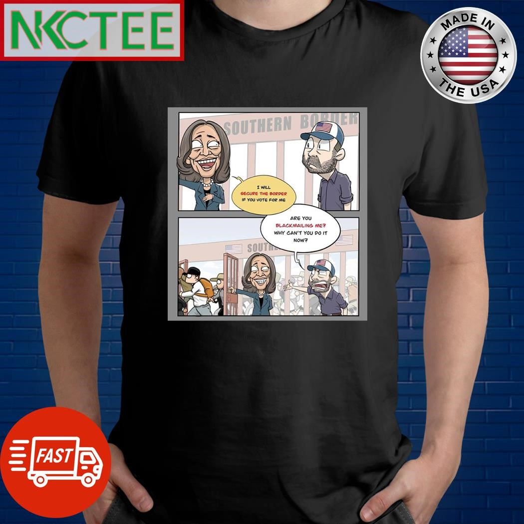 Kamala Harris I will secure the border if you vote for me are you blackmailing me why can’t you do it now shirt