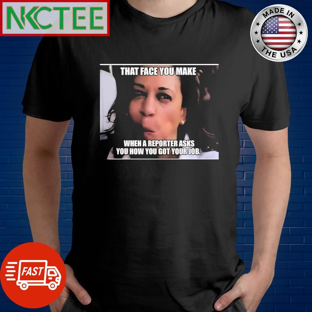 Kamala Harris that face you make when a reporter asks you how you got your job shirt