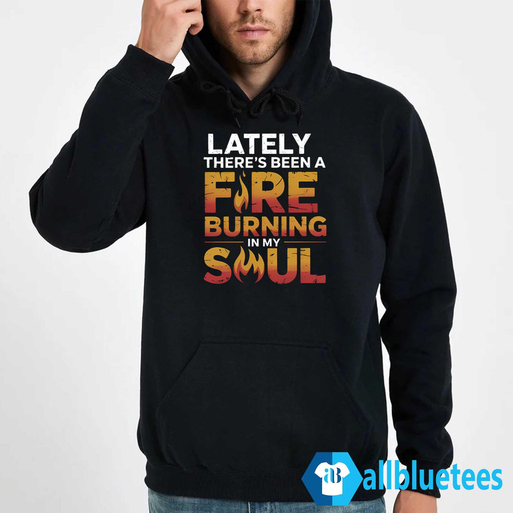Lately There’s Been A Fire Burning In My Soul Shirt