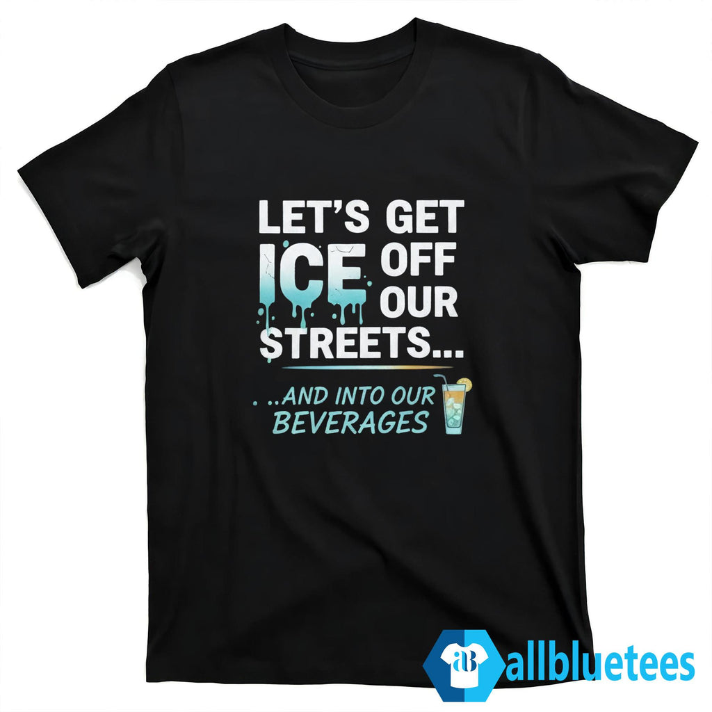 Let’s Get ICE Off Our Streets And Into Our Beverages Shirt