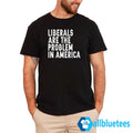 Liberals Are The Problem In America Shirt