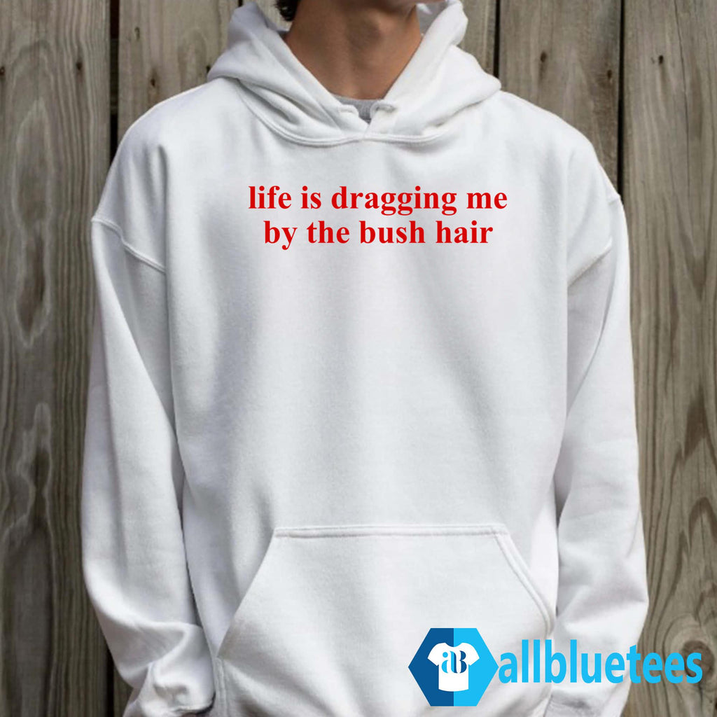 Life Is Dragging Me By The Bush Hair Shirt