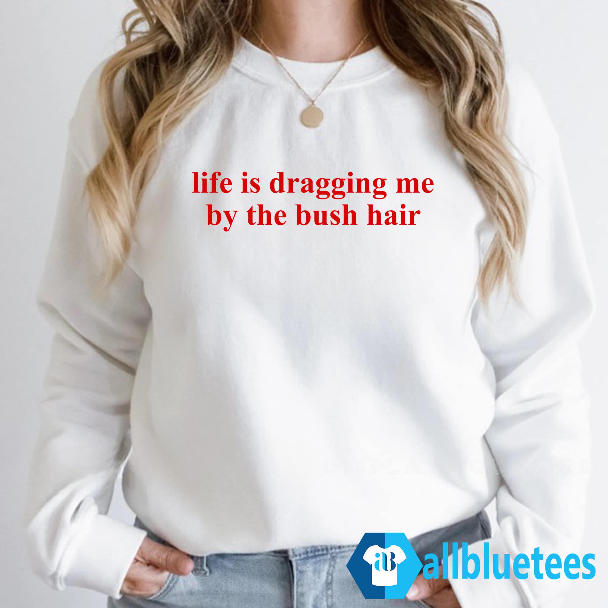 Life Is Dragging Me By The Bush Hair Shirt