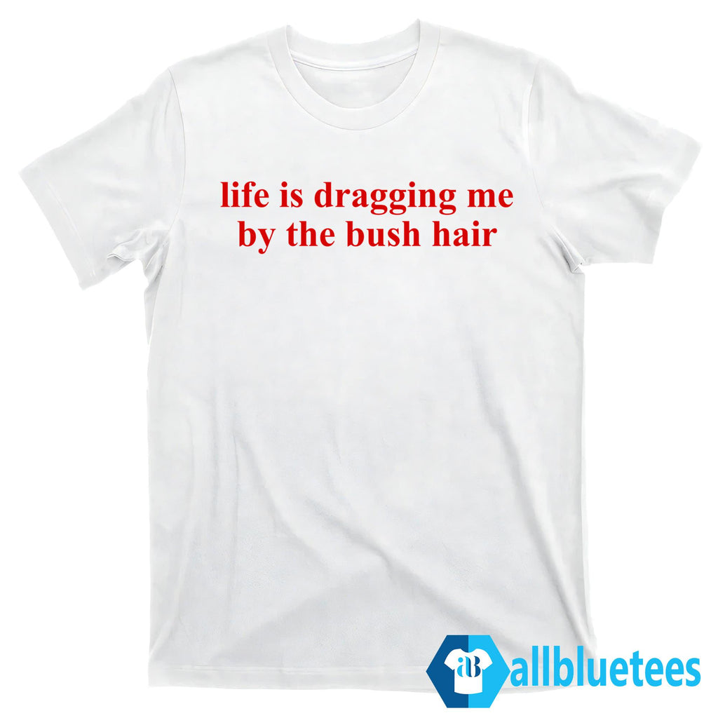 Life Is Dragging Me By The Bush Hair Shirt