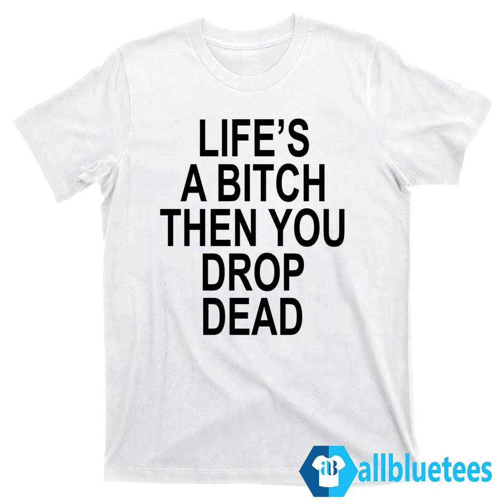 Life’s A Bitch Then You Drop Dead Shirt