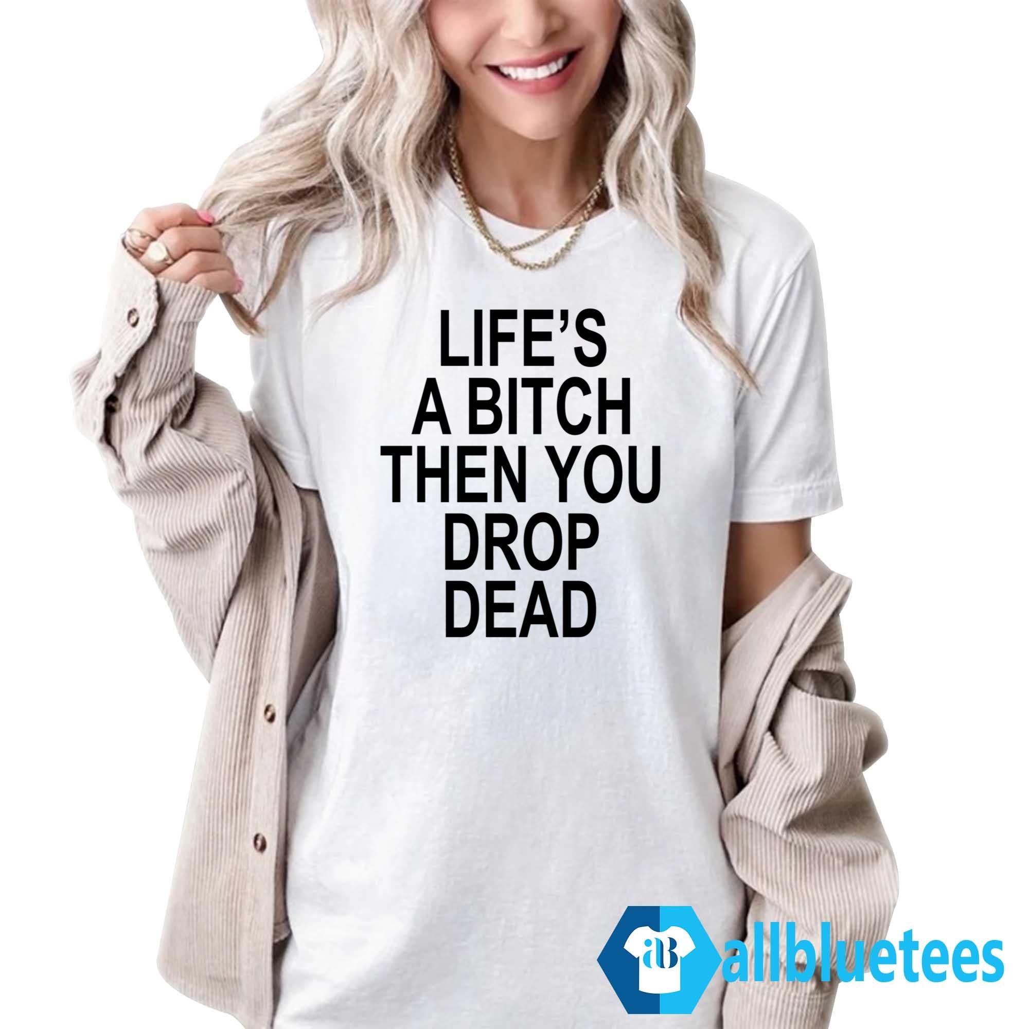 Life’s A Bitch Then You Drop Dead Shirt