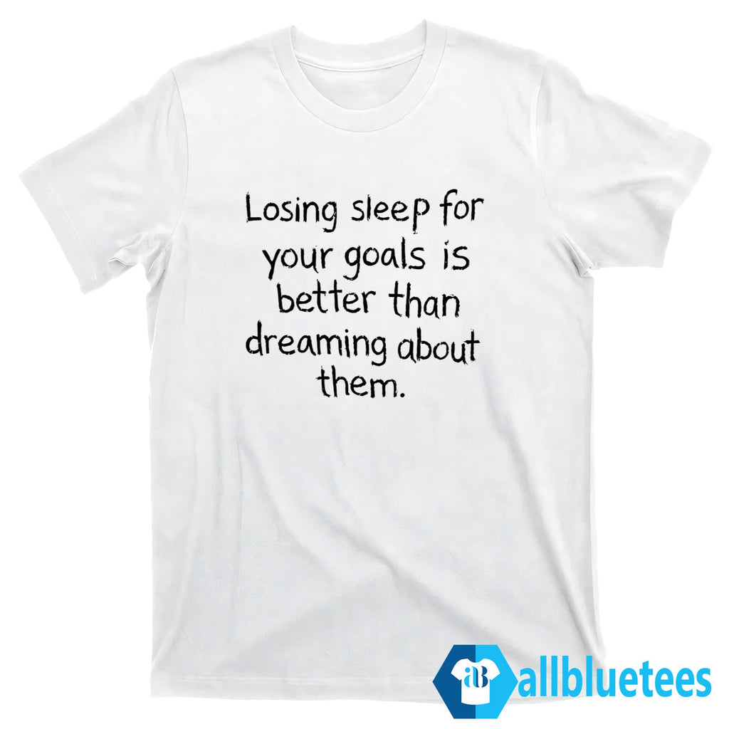Losing Sleep For Your Goals Is Better Than Dreaming About Them Shirt