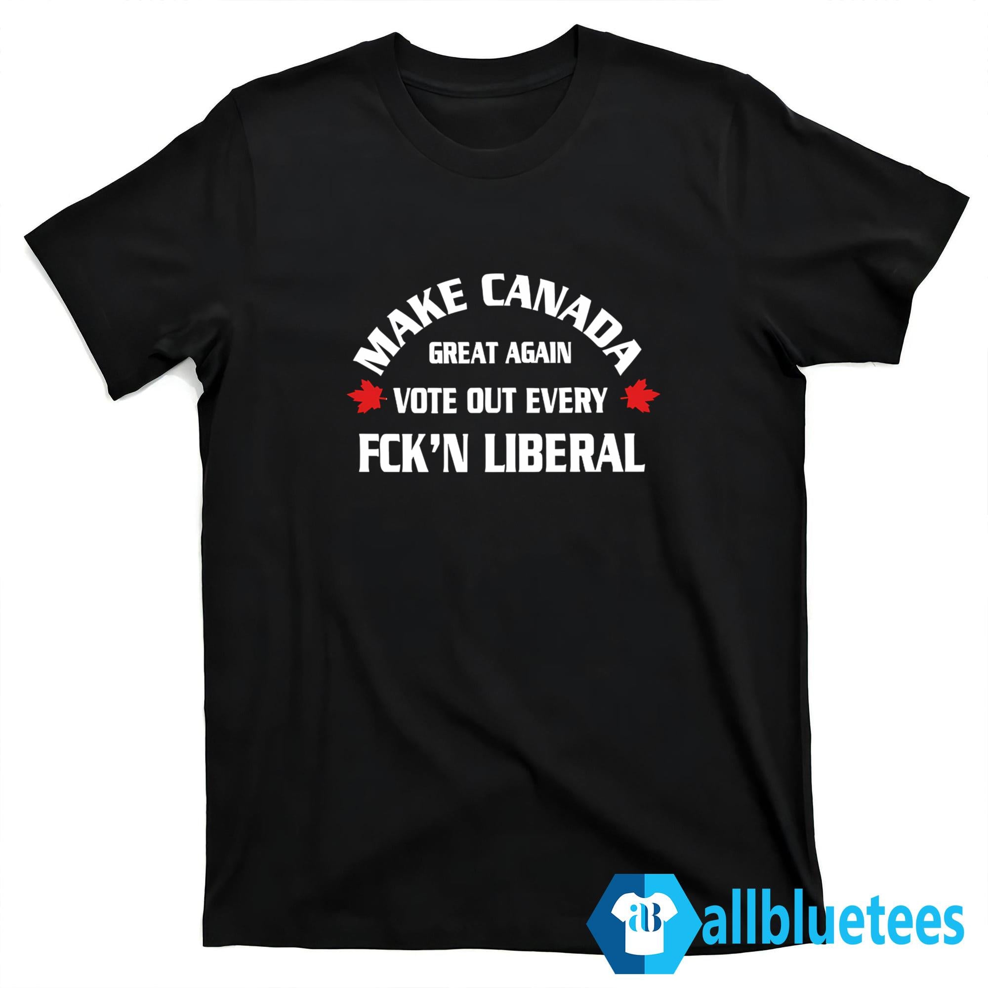 Make Canada Great Again Vote Out Every Fck’n Liberal Shirt