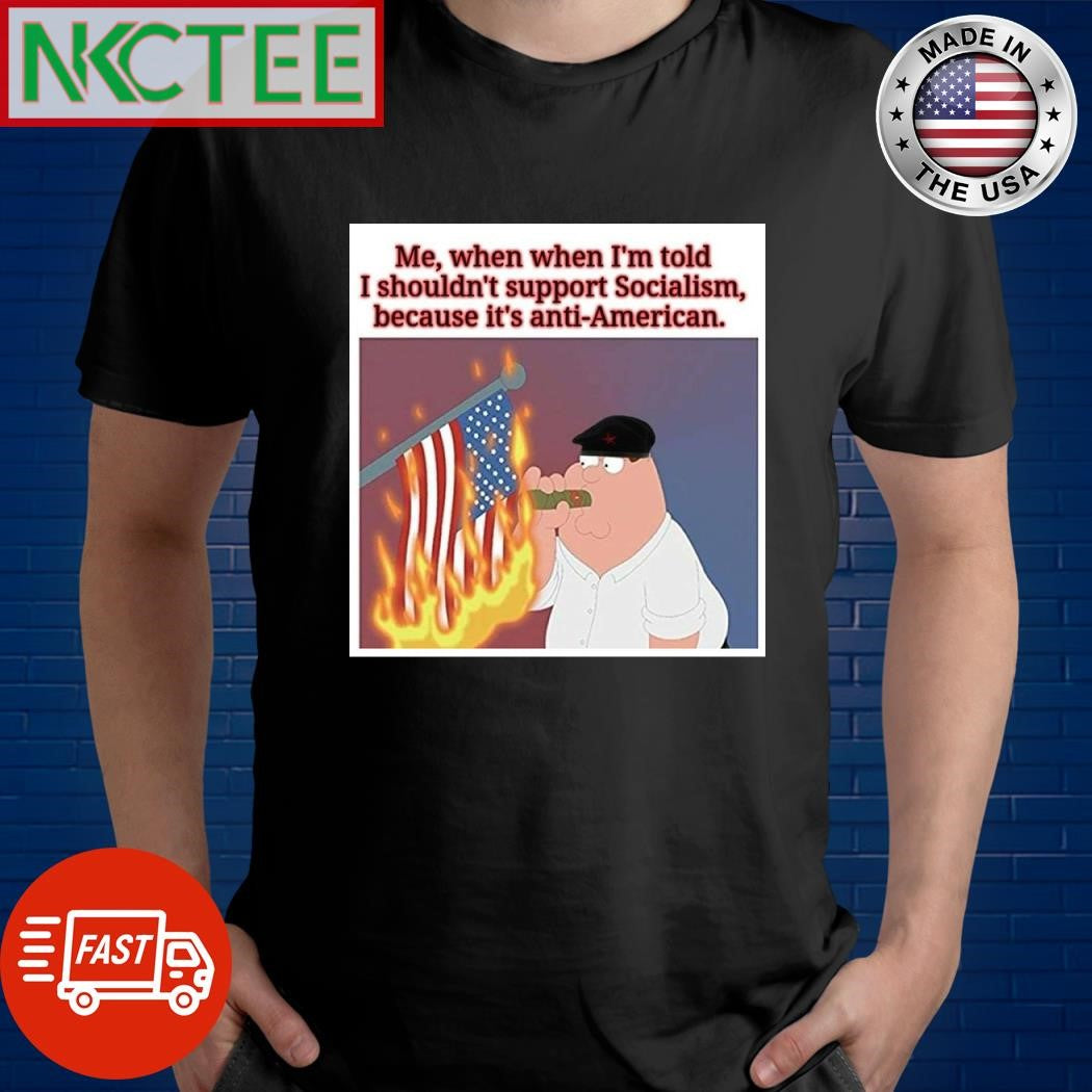 Me when when I’m told I shouldn’t support Socialism because it’s anti-American shirt