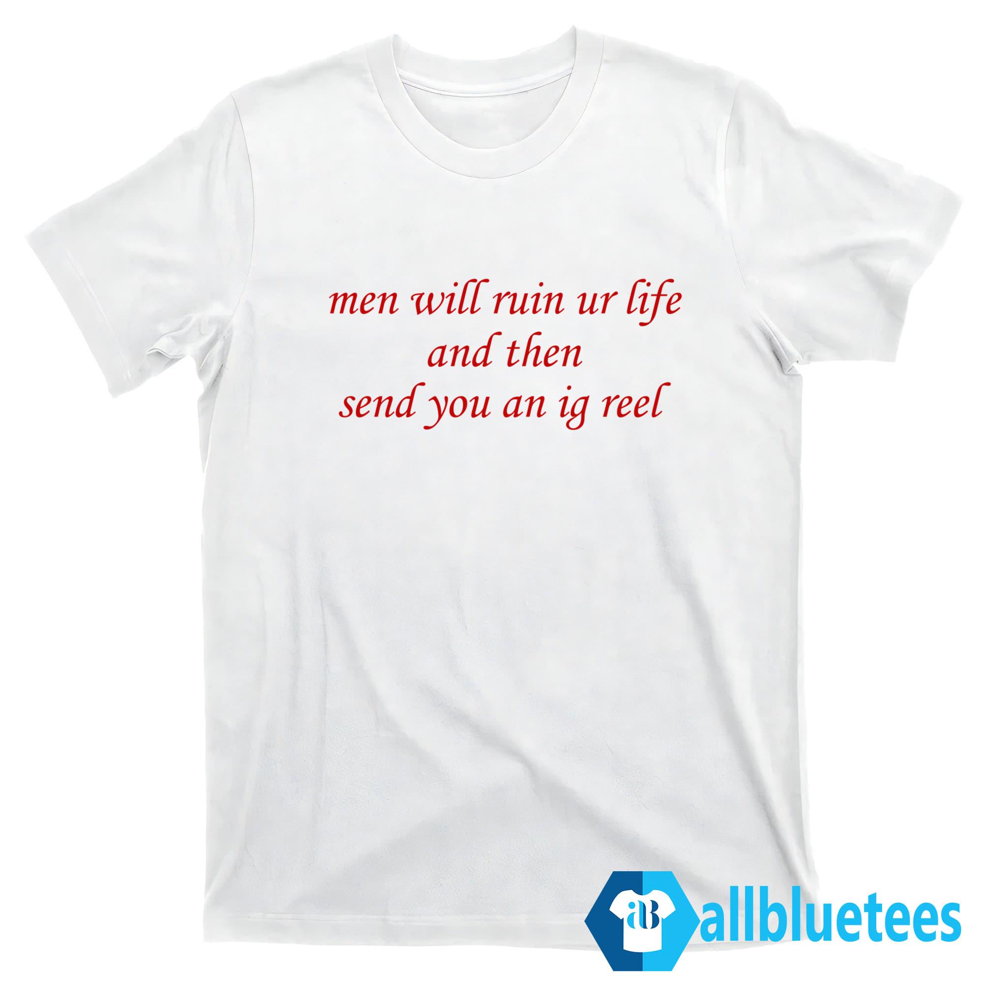 Men Will Ruin Ur Life And Then Send You An Ig Reel Shirt