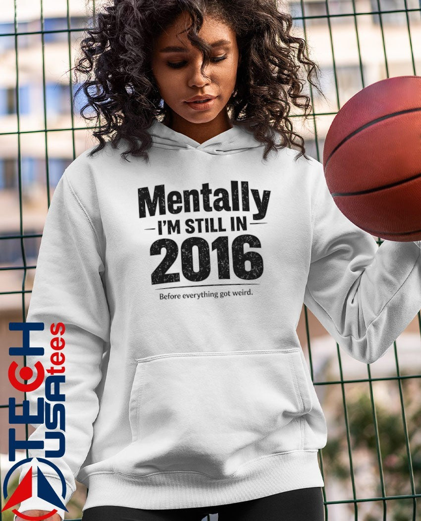 Mentally I’m still in 2016 before everything got weird shirt