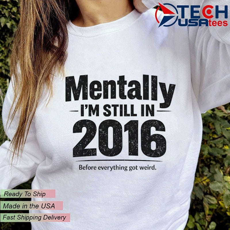 Mentally I’m still in 2016 before everything got weird shirt